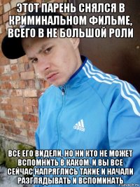 этот парень снялся в криминальном фильме, всего в не большой роли все его видели, но ни кто не может вспомнить в каком. и вы все сейчас напряглись такие и начали разглядывать и вспоминать