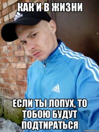 как и в жизни если ты лопух, то тобою будут подтираться
