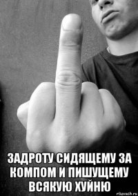  задроту сидящему за компом и пишущему всякую хуйню