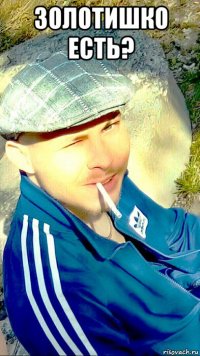 золотишко есть? 