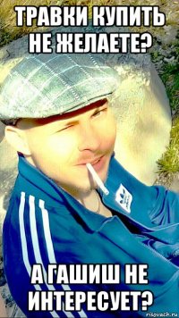 травки купить не желаете? а гашиш не интересует?