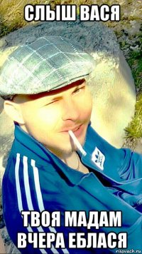 слыш вася твоя мадам вчера еблася