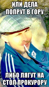 или дела попрут в гору либо лягут на стол прокурору