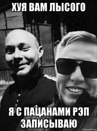 хуя вам лысого я с пацанами рэп записываю