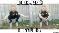 колян, давай на бутылку
