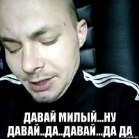  давай милый...ну давай..да..давай...да да