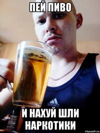 пей пиво и нахуй шли наркотики