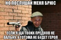 но послушай меня брюс если я ща твоих предков не вальну, у готэма не будет героя