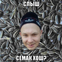 слыш семак хош?