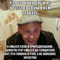 рэп это крик души. не качество звука в нём главное а смысл слов и приподношение. донести этот смысл до слушателя. вот что главное в рэпе, а не звуковое качество