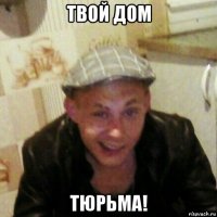 твой дом тюрьма!