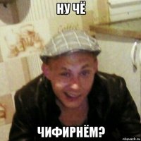 ну чё чифирнём?