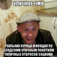 уличное чмо реальная курица живущая по блядским уличным понятиям типичныз отбросов социума