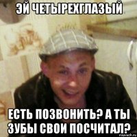 эй четырехглазый есть позвонить? а ты зубы свои посчитал?