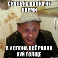 сколько волка не корми а у слона всё равно хуй толще