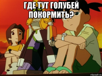 где тут голубей покормить? 