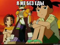 я же без еды 
