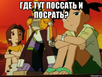 где тут поссать и посрать? 