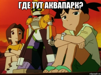где тут аквапарк? 
