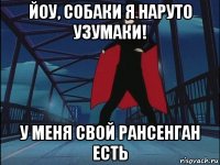 йоу, собаки я наруто узумаки! у меня свой рансенган есть