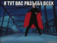 я тут вас разъебу всех 