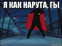 я как нарута, гы 