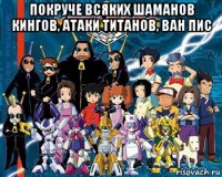 покруче всяких шаманов кингов, атаки титанов, ван пис 