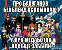 про бакуганов, бейблейд вспоминают а про медаботов вообще забыли