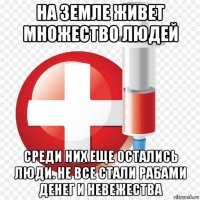 на земле живет множество людей среди них еще остались люди. не все стали рабами денег и невежества