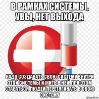 в рамках системы, увы, нет выхода надо создавать свою систему внутри этой системы и жить в ней. при этом стараться людей перетягивать в свою систему