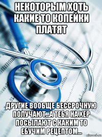 некоторым хоть какие то копейки платят другие вообще бессрочную получают...а тебя на хер посылают с каким то ебучим рецептом...