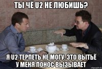 ты чё u2 не любишь? я u2 терпеть не могу. это вытьё у меня понос вызывает