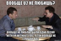 вообще u2 не любишь? вообще не люблю. была одна песня "with or without you". а так вообще не слушаю вас
