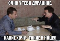 очки у тебя дурацкие. какие хочу - такие и ношу!