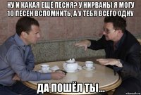 ну и какая ещё песня? у нирваны я могу 10 песен вспомнить, а у тебя всего одну да пошёл ты...