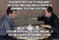 ну и пилот вертолёта скидывает презервативы над юар и говорит в динамик "achtung! achtung!" а потом включает песню "imagine", а потом говорит в динамик: "using condoms everyday!"