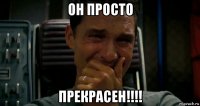 он просто прекрасен!!!!
