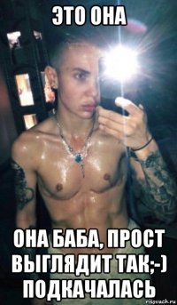 это она она баба, прост выглядит так;-) подкачалась