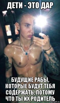 дети - это дар будущие рабы, которые будут тебя содержать, потому что ты их родитель