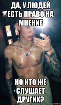 да, у людей есть право на мнение но кто же слушает других?