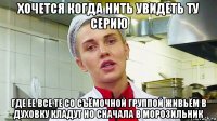 хочется когда нить увидеть ту серию где ее все те со съёмочной группой живьём в духовку кладут но сначала в морозильник