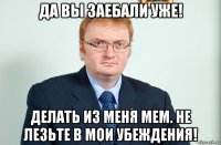 да вы заебали уже! делать из меня мем. не лезьте в мои убеждения!