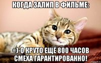 когда залип в фильме: =)-о круто ещё 800 часов смеха гарантированно!