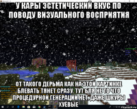 у кары эстетический вкус по поводу визуального восприятия от такого дерьма как на этой картинке блевать тянет сразу. тут бля не то что процедурной генерации нет, даже шкуры хуёвые