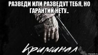 разведи или разведут тебя, но гарантий нету.. 