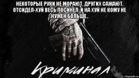 некоторые руки не морают, других сажают, отсидел-хуй весь посинел..и на хуй не кому не нужен больше.. 