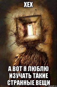 хех а вот я люблю изучать такие странные вещи