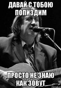 давай с тобою попиздим просто не знаю как зовут