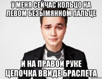 у меня сейчас кольцо на левом безымянном пальце и на правой руке цепочка ввиде браслета