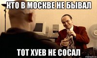 кто в москве не бывал тот хуев не сосал